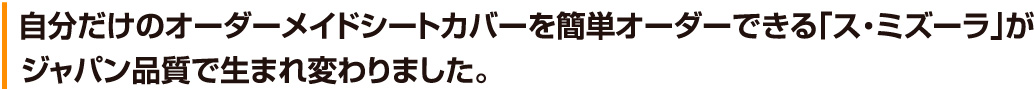 自分だけのオーダーメイドシートカバーを簡単オーダーできる「ス・ミズーラ」がジャパン品質で生まれ変わりました