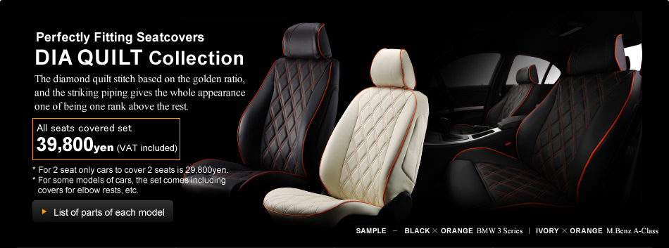 [Perfectly Fitting Seatcovers DIA QUILT Collection] The diamond quilt stitch based on the golden ratio, and the striking piping gives the whole appearance one of being one rank above the rest. All seats covered set 39,800Yen (VAT included) *For 2 seat only cars to cover 2 seats is 29,800Yen. * For some models of cars, the set comes including covers for elbow rests, etc.